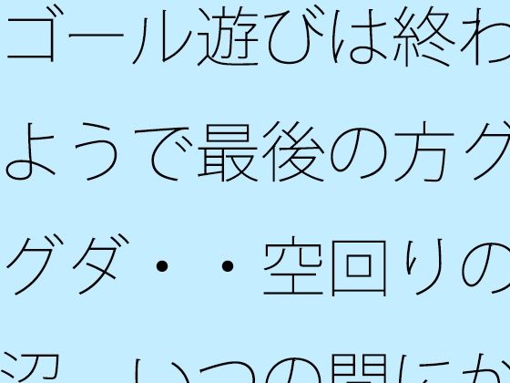 ゴール遊びは終わるようで最後の方グダグダ・・空回りの泥沼  いつの間にか別の場所で・・・ アイキャッチ画像 【無料R18同人コミックnavi】